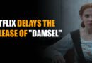 NETFLIX DELAYS RELEASE OF "DAMSEL" STARRING MILLIE BOBBY BROWN